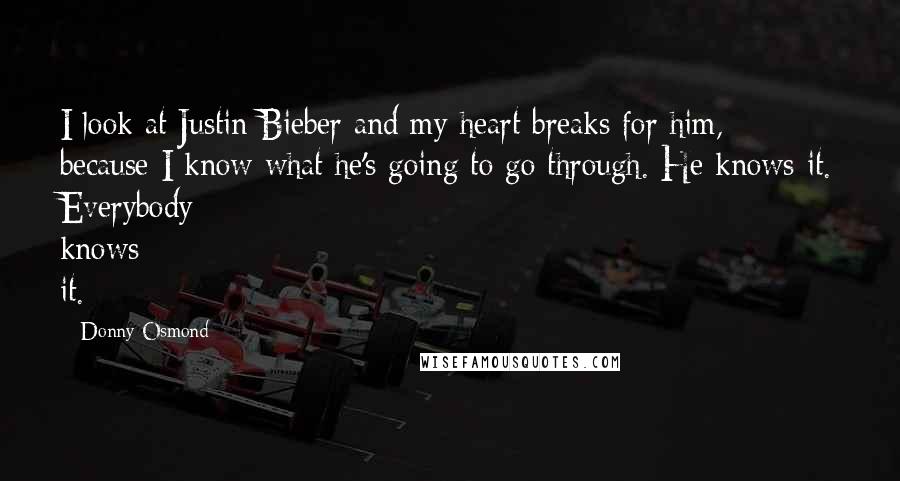 Donny Osmond Quotes: I look at Justin Bieber and my heart breaks for him, because I know what he's going to go through. He knows it. Everybody knows it.