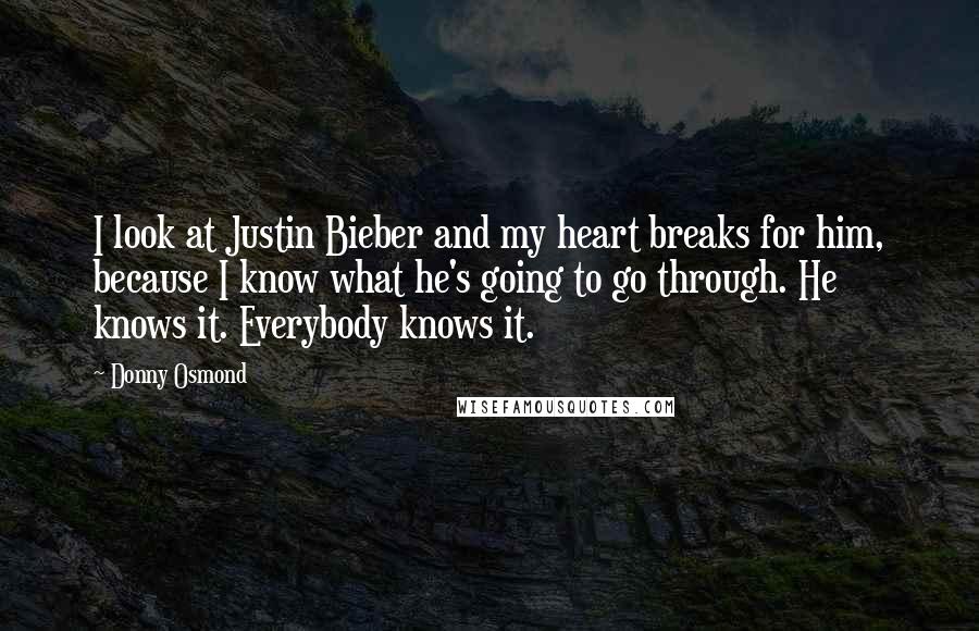 Donny Osmond Quotes: I look at Justin Bieber and my heart breaks for him, because I know what he's going to go through. He knows it. Everybody knows it.