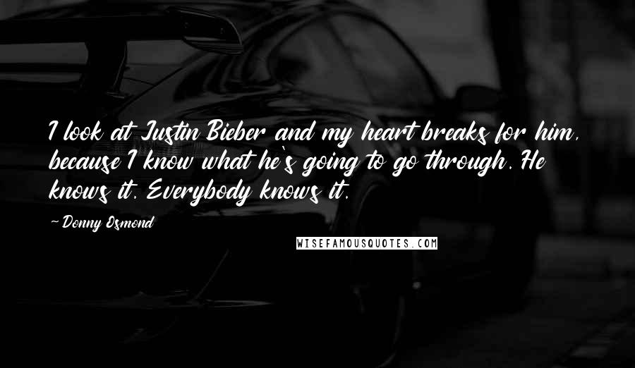 Donny Osmond Quotes: I look at Justin Bieber and my heart breaks for him, because I know what he's going to go through. He knows it. Everybody knows it.