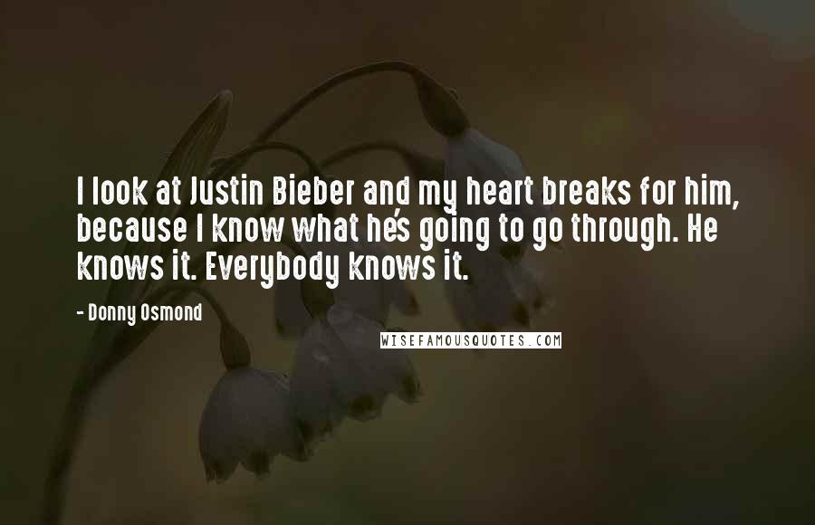 Donny Osmond Quotes: I look at Justin Bieber and my heart breaks for him, because I know what he's going to go through. He knows it. Everybody knows it.