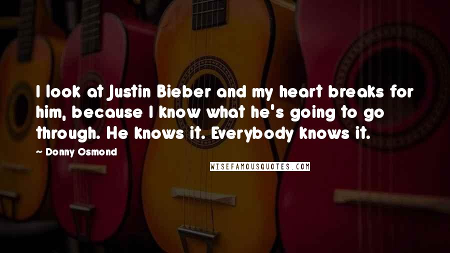 Donny Osmond Quotes: I look at Justin Bieber and my heart breaks for him, because I know what he's going to go through. He knows it. Everybody knows it.