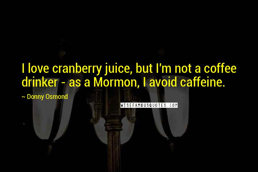 Donny Osmond Quotes: I love cranberry juice, but I'm not a coffee drinker - as a Mormon, I avoid caffeine.