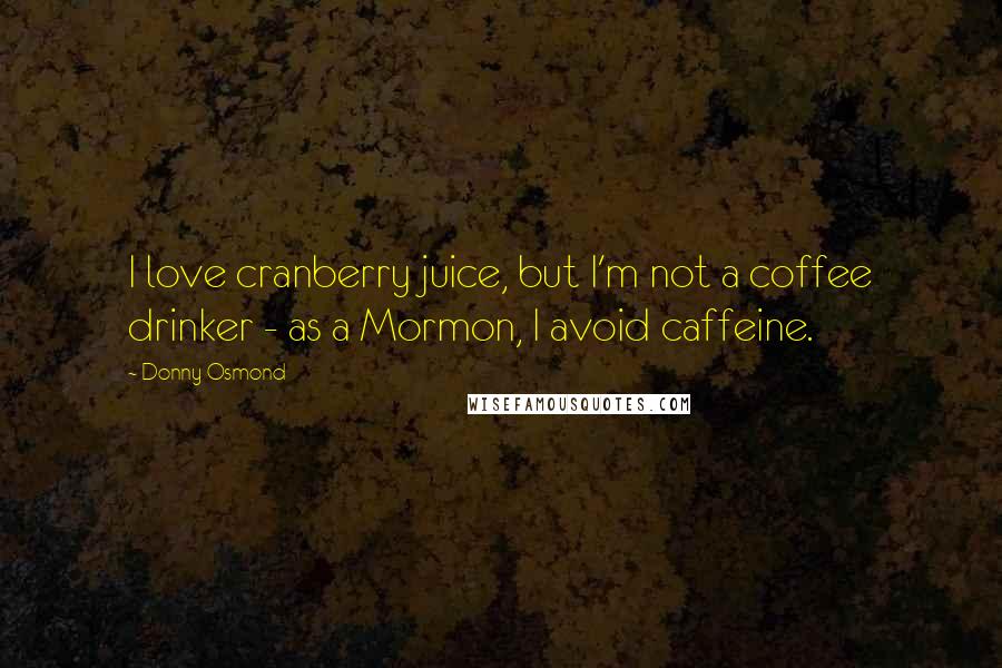 Donny Osmond Quotes: I love cranberry juice, but I'm not a coffee drinker - as a Mormon, I avoid caffeine.