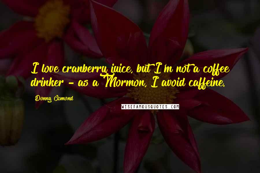 Donny Osmond Quotes: I love cranberry juice, but I'm not a coffee drinker - as a Mormon, I avoid caffeine.