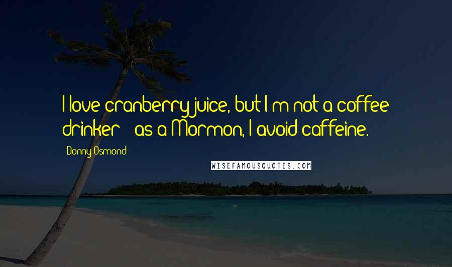 Donny Osmond Quotes: I love cranberry juice, but I'm not a coffee drinker - as a Mormon, I avoid caffeine.