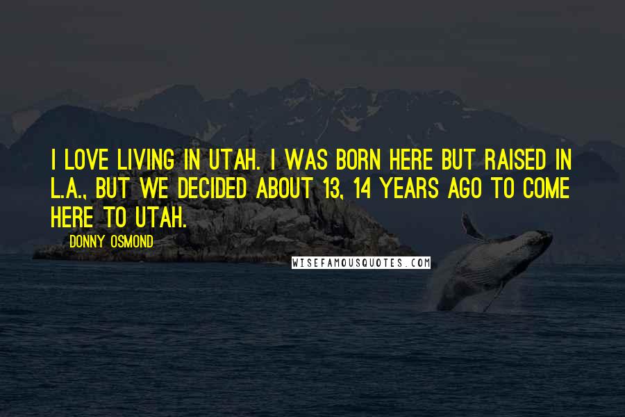 Donny Osmond Quotes: I love living in Utah. I was born here but raised in L.A., but we decided about 13, 14 years ago to come here to Utah.
