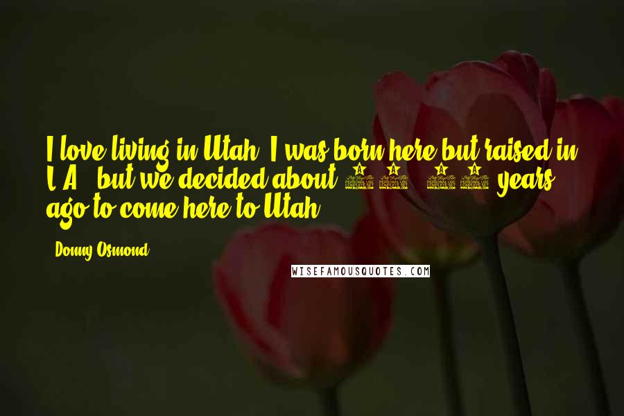 Donny Osmond Quotes: I love living in Utah. I was born here but raised in L.A., but we decided about 13, 14 years ago to come here to Utah.