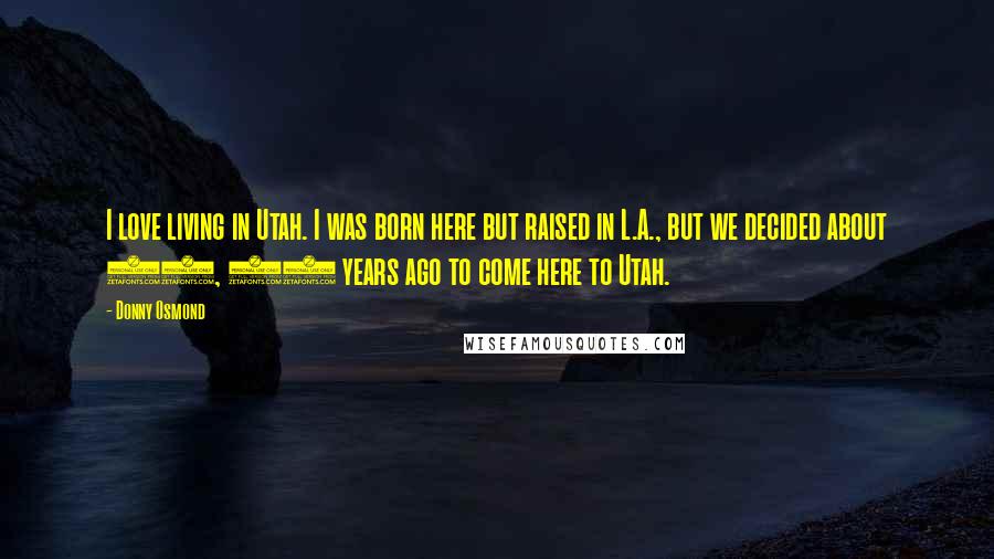 Donny Osmond Quotes: I love living in Utah. I was born here but raised in L.A., but we decided about 13, 14 years ago to come here to Utah.