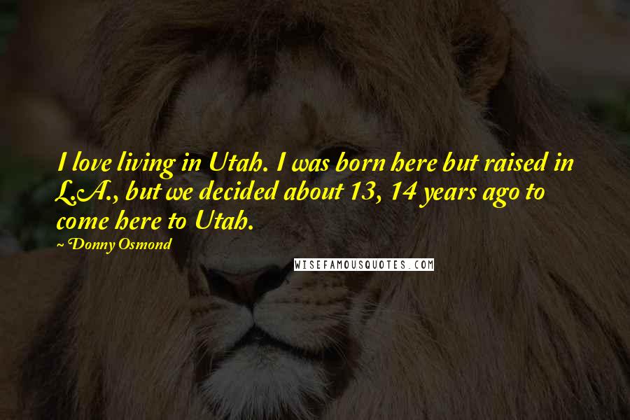 Donny Osmond Quotes: I love living in Utah. I was born here but raised in L.A., but we decided about 13, 14 years ago to come here to Utah.