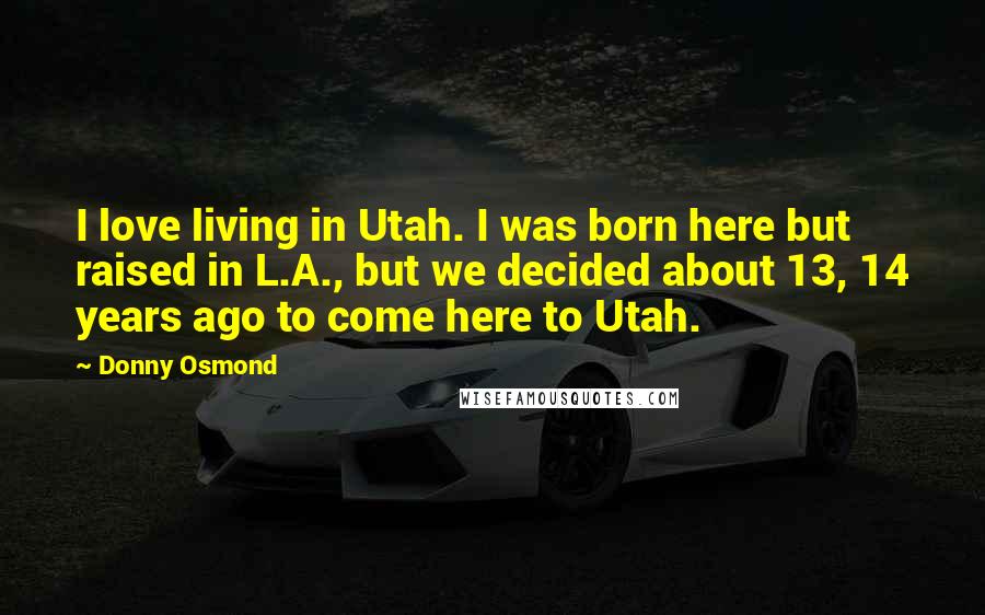 Donny Osmond Quotes: I love living in Utah. I was born here but raised in L.A., but we decided about 13, 14 years ago to come here to Utah.