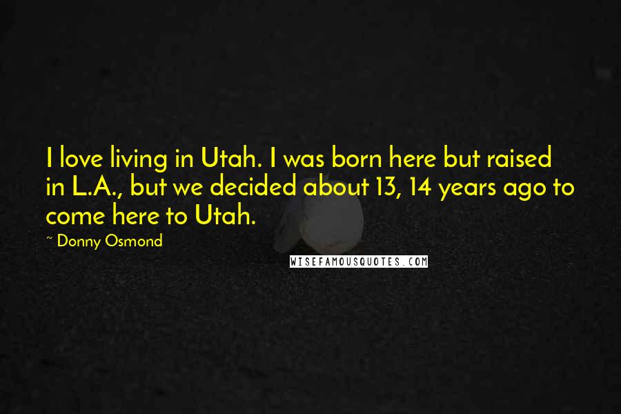 Donny Osmond Quotes: I love living in Utah. I was born here but raised in L.A., but we decided about 13, 14 years ago to come here to Utah.