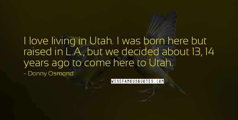 Donny Osmond Quotes: I love living in Utah. I was born here but raised in L.A., but we decided about 13, 14 years ago to come here to Utah.