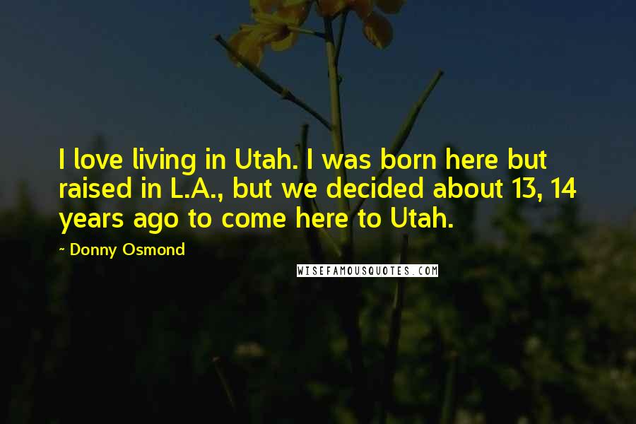 Donny Osmond Quotes: I love living in Utah. I was born here but raised in L.A., but we decided about 13, 14 years ago to come here to Utah.