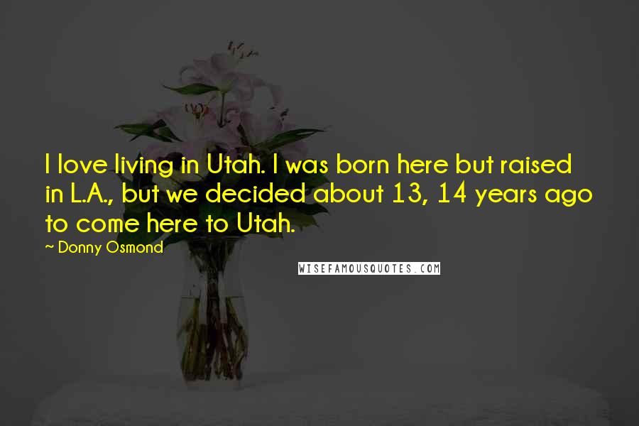 Donny Osmond Quotes: I love living in Utah. I was born here but raised in L.A., but we decided about 13, 14 years ago to come here to Utah.