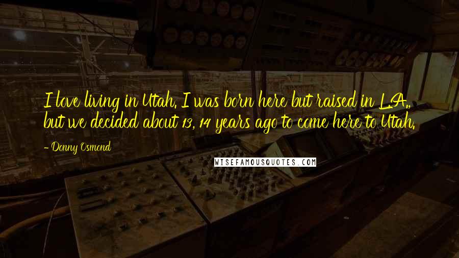 Donny Osmond Quotes: I love living in Utah. I was born here but raised in L.A., but we decided about 13, 14 years ago to come here to Utah.