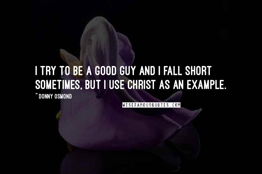 Donny Osmond Quotes: I try to be a good guy and I fall short sometimes, but I use Christ as an example.
