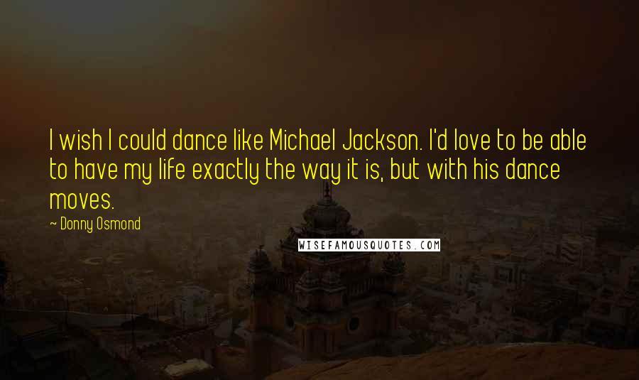 Donny Osmond Quotes: I wish I could dance like Michael Jackson. I'd love to be able to have my life exactly the way it is, but with his dance moves.