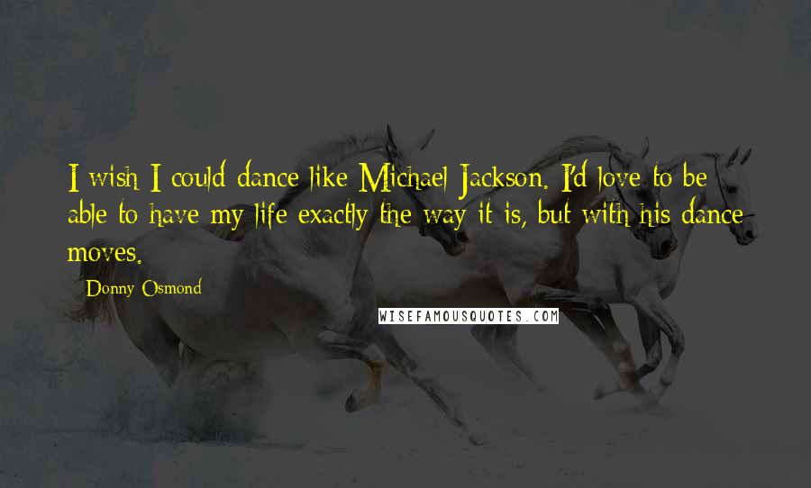 Donny Osmond Quotes: I wish I could dance like Michael Jackson. I'd love to be able to have my life exactly the way it is, but with his dance moves.