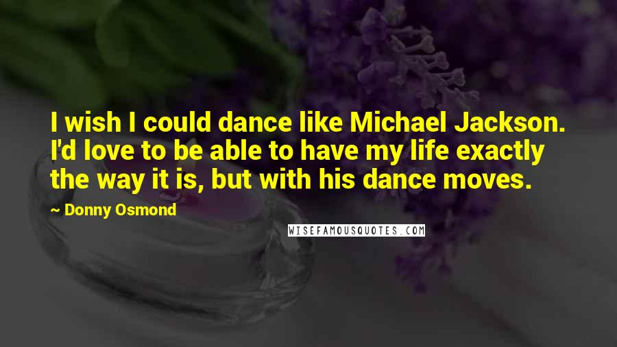 Donny Osmond Quotes: I wish I could dance like Michael Jackson. I'd love to be able to have my life exactly the way it is, but with his dance moves.