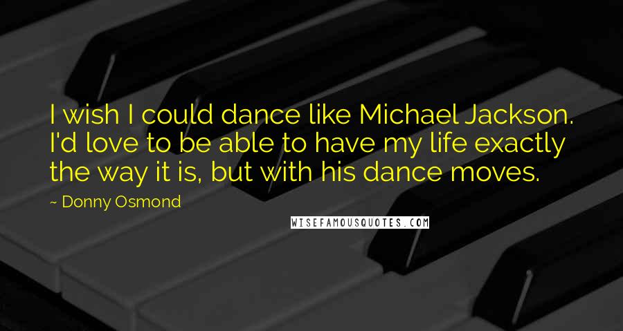 Donny Osmond Quotes: I wish I could dance like Michael Jackson. I'd love to be able to have my life exactly the way it is, but with his dance moves.