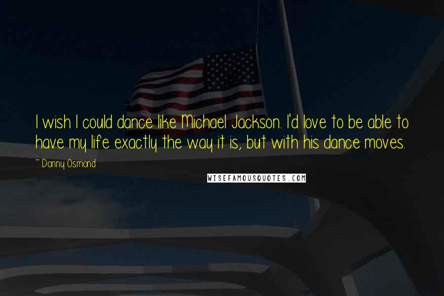 Donny Osmond Quotes: I wish I could dance like Michael Jackson. I'd love to be able to have my life exactly the way it is, but with his dance moves.