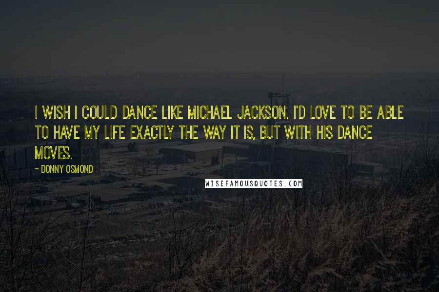 Donny Osmond Quotes: I wish I could dance like Michael Jackson. I'd love to be able to have my life exactly the way it is, but with his dance moves.