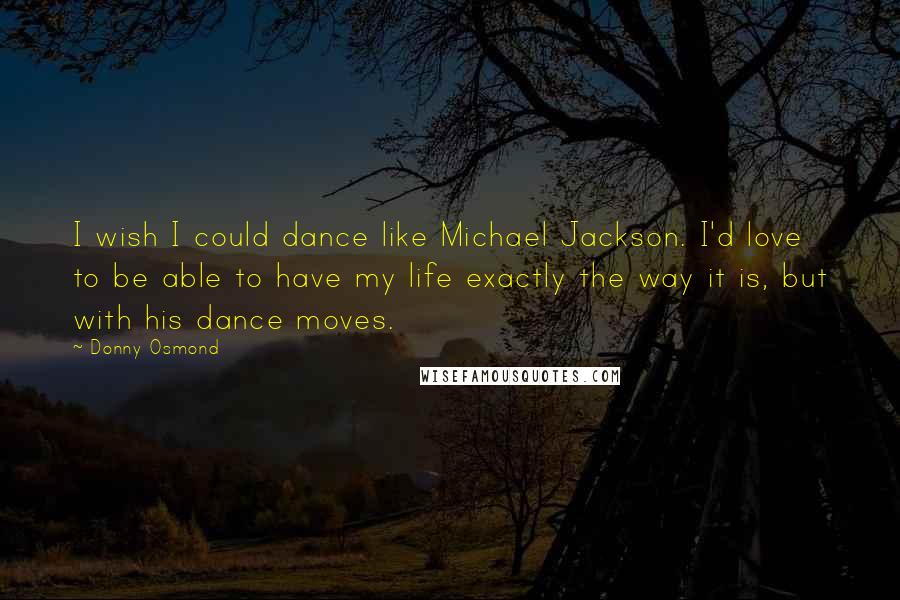 Donny Osmond Quotes: I wish I could dance like Michael Jackson. I'd love to be able to have my life exactly the way it is, but with his dance moves.