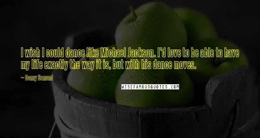 Donny Osmond Quotes: I wish I could dance like Michael Jackson. I'd love to be able to have my life exactly the way it is, but with his dance moves.