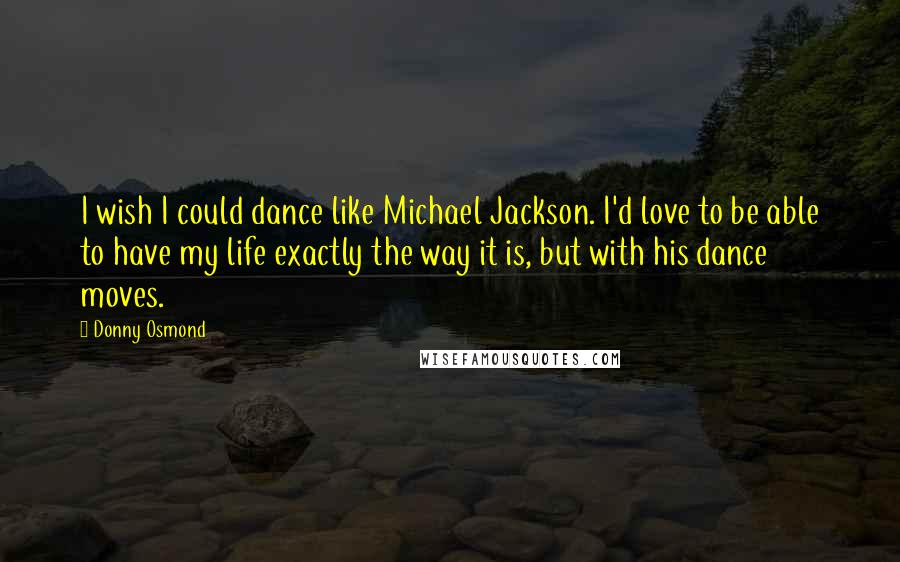 Donny Osmond Quotes: I wish I could dance like Michael Jackson. I'd love to be able to have my life exactly the way it is, but with his dance moves.