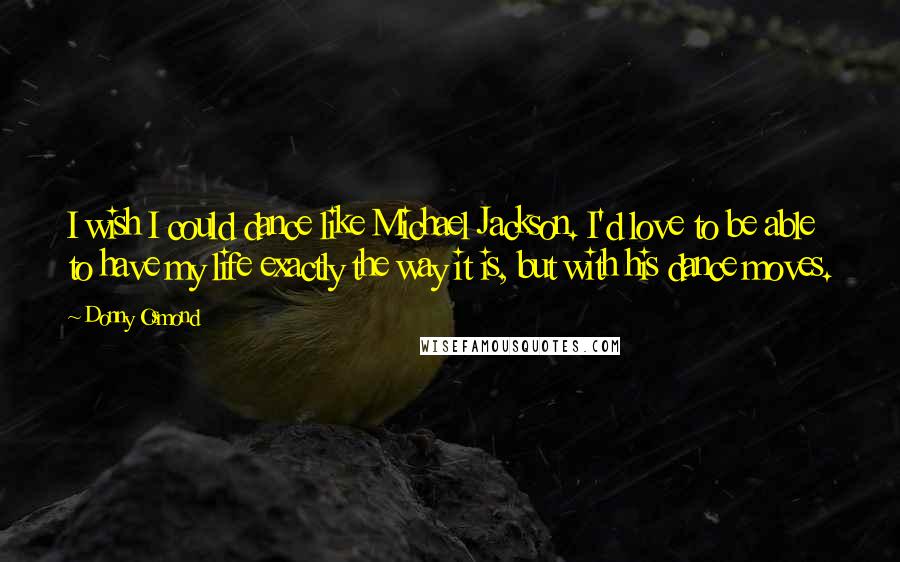 Donny Osmond Quotes: I wish I could dance like Michael Jackson. I'd love to be able to have my life exactly the way it is, but with his dance moves.