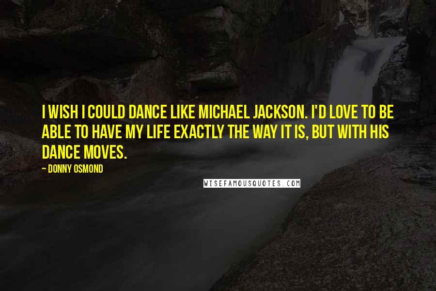 Donny Osmond Quotes: I wish I could dance like Michael Jackson. I'd love to be able to have my life exactly the way it is, but with his dance moves.