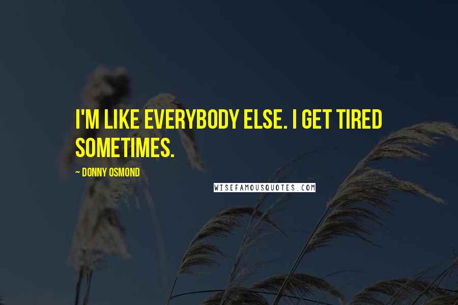 Donny Osmond Quotes: I'm like everybody else. I get tired sometimes.