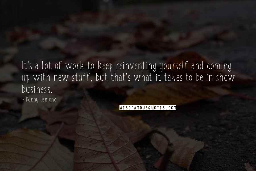 Donny Osmond Quotes: It's a lot of work to keep reinventing yourself and coming up with new stuff, but that's what it takes to be in show business.