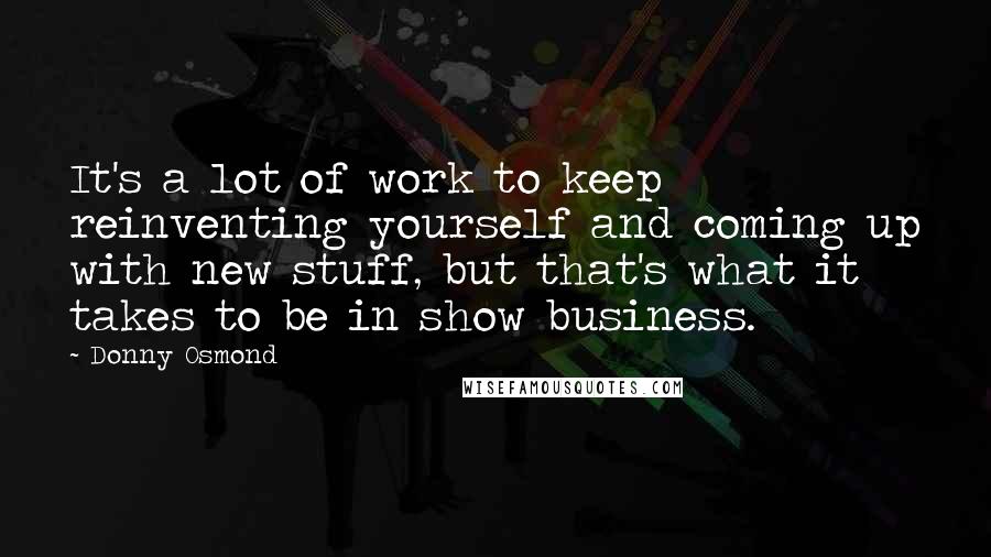 Donny Osmond Quotes: It's a lot of work to keep reinventing yourself and coming up with new stuff, but that's what it takes to be in show business.
