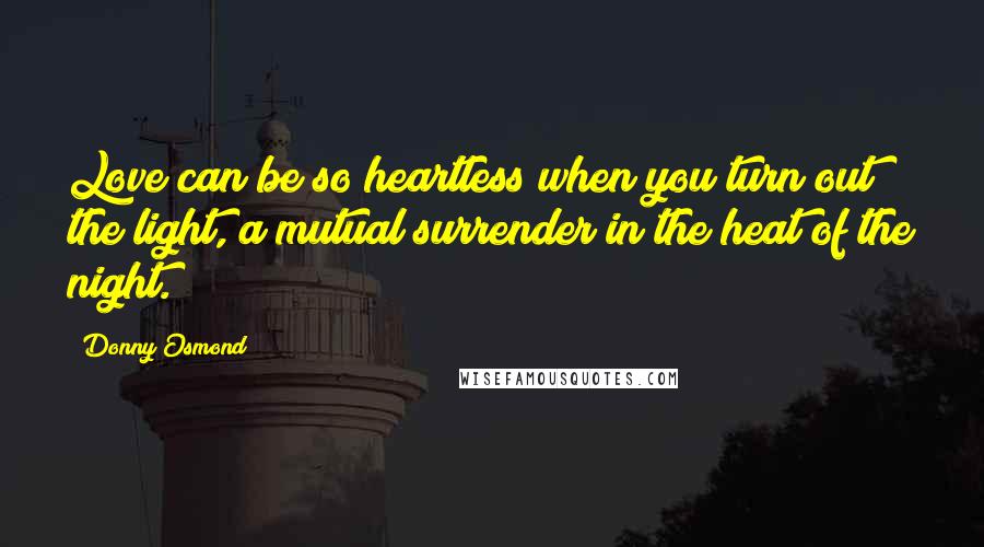 Donny Osmond Quotes: Love can be so heartless when you turn out the light, a mutual surrender in the heat of the night.