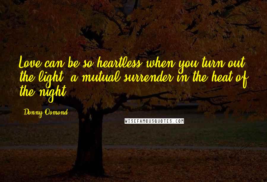 Donny Osmond Quotes: Love can be so heartless when you turn out the light, a mutual surrender in the heat of the night.