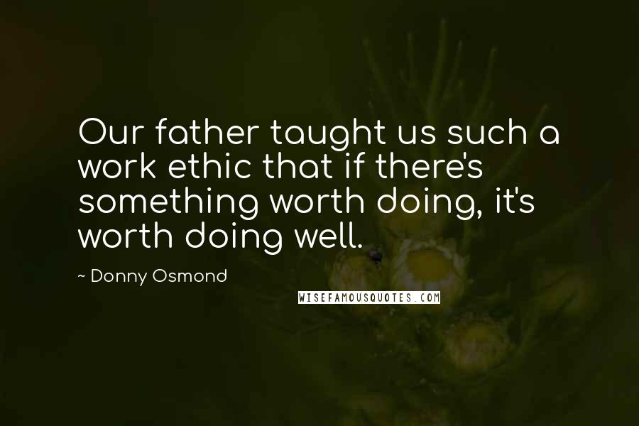 Donny Osmond Quotes: Our father taught us such a work ethic that if there's something worth doing, it's worth doing well.