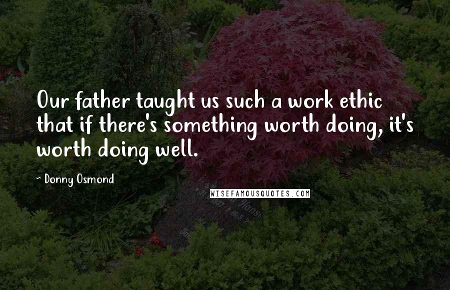 Donny Osmond Quotes: Our father taught us such a work ethic that if there's something worth doing, it's worth doing well.