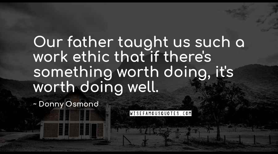 Donny Osmond Quotes: Our father taught us such a work ethic that if there's something worth doing, it's worth doing well.