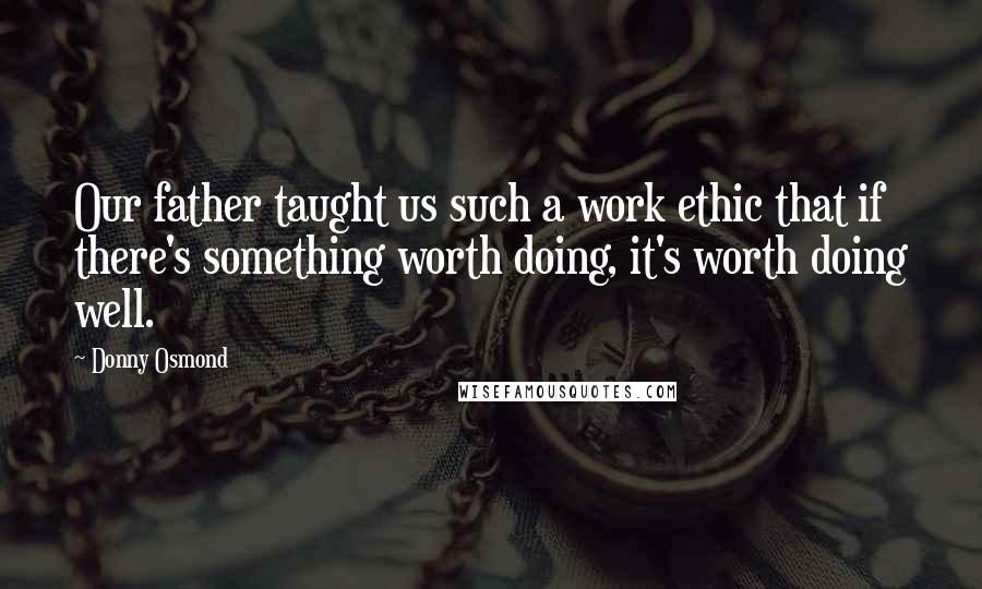 Donny Osmond Quotes: Our father taught us such a work ethic that if there's something worth doing, it's worth doing well.