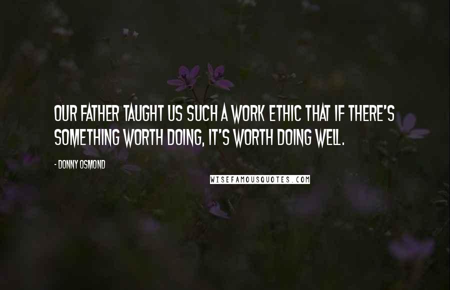 Donny Osmond Quotes: Our father taught us such a work ethic that if there's something worth doing, it's worth doing well.