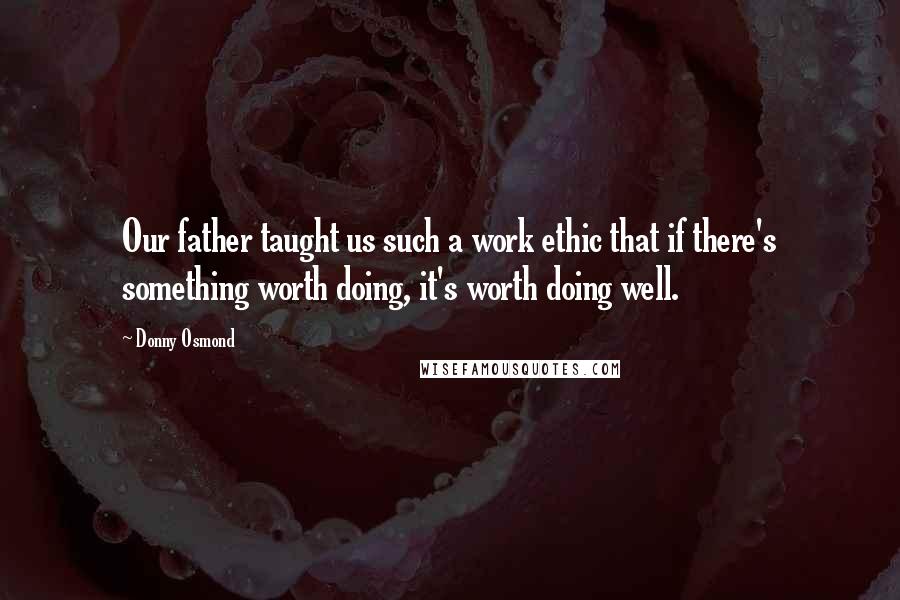 Donny Osmond Quotes: Our father taught us such a work ethic that if there's something worth doing, it's worth doing well.