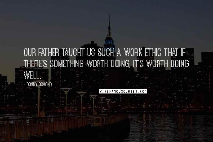 Donny Osmond Quotes: Our father taught us such a work ethic that if there's something worth doing, it's worth doing well.