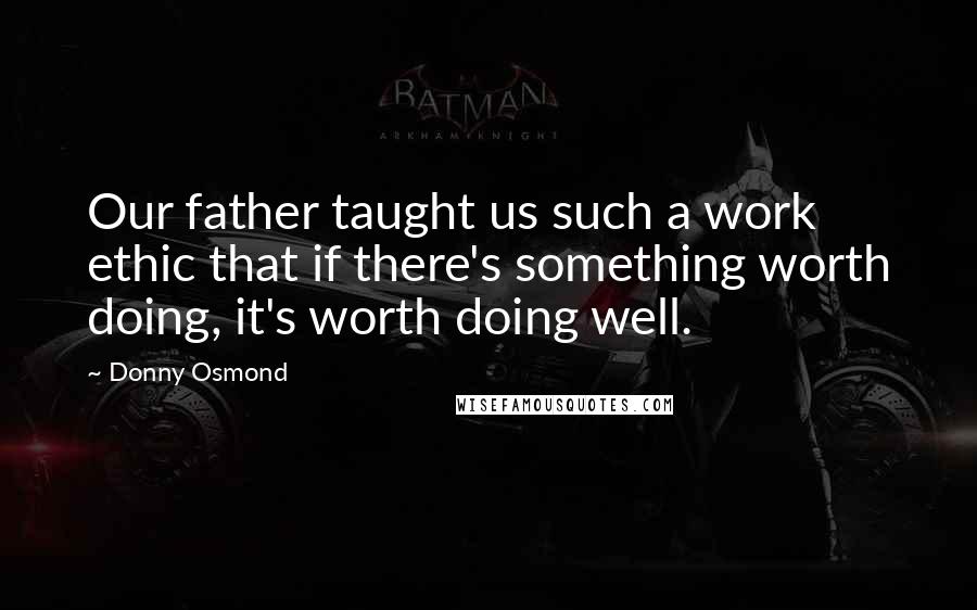 Donny Osmond Quotes: Our father taught us such a work ethic that if there's something worth doing, it's worth doing well.