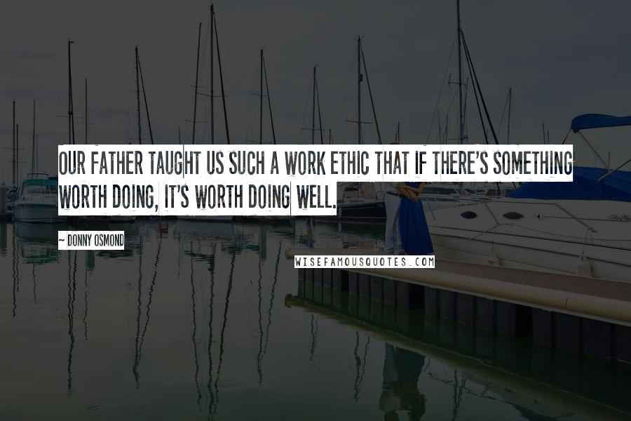 Donny Osmond Quotes: Our father taught us such a work ethic that if there's something worth doing, it's worth doing well.