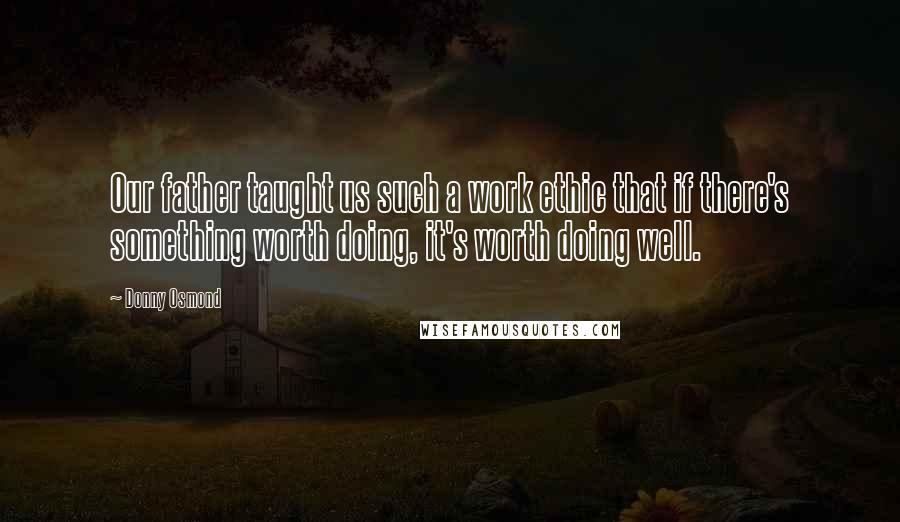 Donny Osmond Quotes: Our father taught us such a work ethic that if there's something worth doing, it's worth doing well.