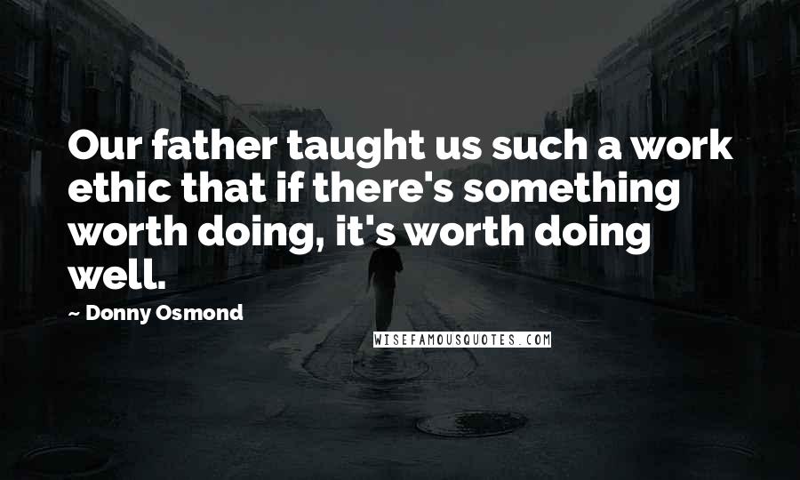 Donny Osmond Quotes: Our father taught us such a work ethic that if there's something worth doing, it's worth doing well.