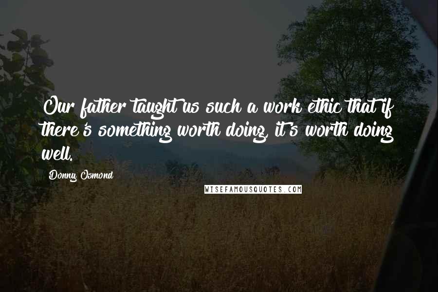 Donny Osmond Quotes: Our father taught us such a work ethic that if there's something worth doing, it's worth doing well.