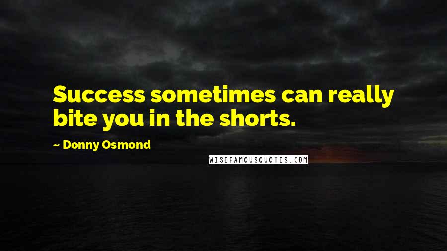 Donny Osmond Quotes: Success sometimes can really bite you in the shorts.