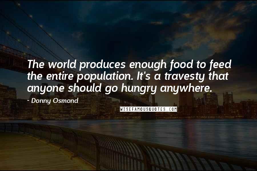 Donny Osmond Quotes: The world produces enough food to feed the entire population. It's a travesty that anyone should go hungry anywhere.